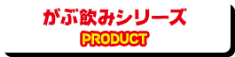 がぶ飲みシリーズ