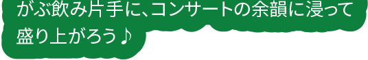 がぶ飲み片手に、コンサートの余韻に浸って盛り上がろう♪