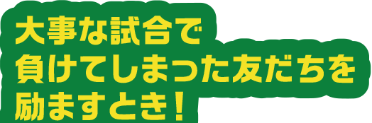 大事な試合で負けてしまった友だちを励ますとき！