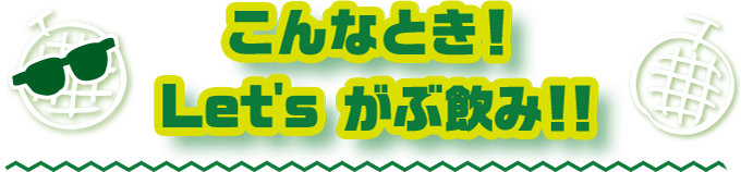 こんなとき！Let's がぶ飲み！！