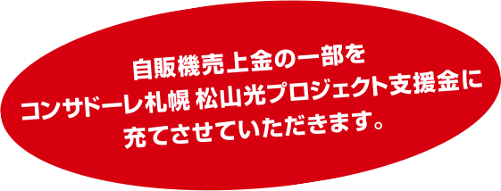 自販機売上金の一部をコンサドーレ札幌 松山光プロジェクト支援金に充てさせていただきます。