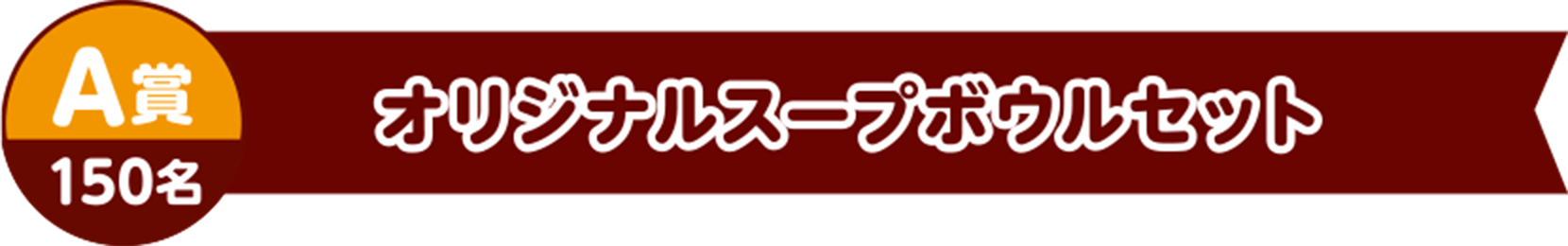A賞150名　オリジナルスープボウルセット