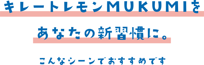 キレートレモンMUKUMIをあなたの新習慣に。こんなシーンでおすすめです。