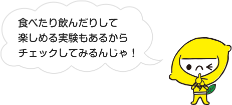食べたり飲んだりして楽しめる実験もあるからチェックしてみるんじゃ!