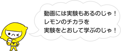 動画には実験もあるのじゃ!レモンのチカラを実験をとおして学ぶのじゃ!