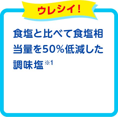 食塩と比べて食塩相当量を50%低減した調味塩です。*1