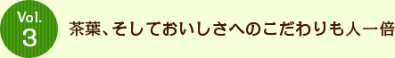 Vol.3 茶葉、そしておいしさへのこだわりも人一倍