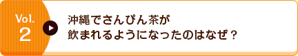 Vol.2 沖縄でさんぴん茶が飲まれるようになったのはなぜ？