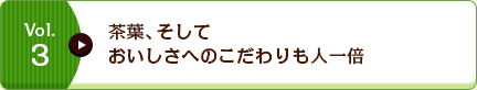 Vol.3 茶葉、そしておいしさへのこだわりも人一倍