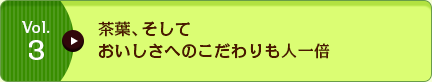 Vol.3 茶葉、そしておいしさへのこだわりも人一倍