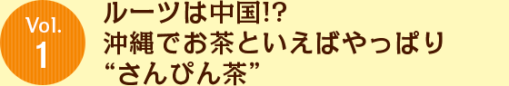 Vol.1 ルーツは中国!?沖縄でお茶といえばやっぱり“さんぴん茶”