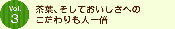 Vol.3 茶葉、そしておいしさへのこだわりも人一倍