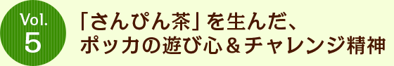 Vol.5 「さんぴん茶」を生んだ、ポッカの遊び心＆チャレンジ精神