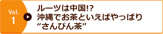 Vol.1 ルーツは中国!?沖縄でお茶といえばやっぱり“さんぴん茶”