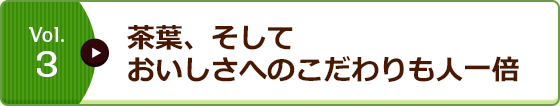 Vol.3 茶葉、そしておいしさへのこだわりも人一倍