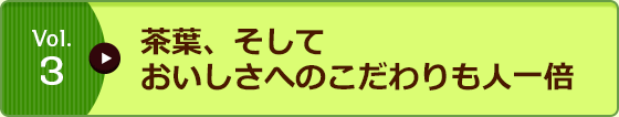 Vol.3 茶葉、そしておいしさへのこだわりも人一倍