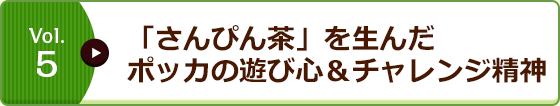 Vol.5 「さんぴん茶」を生んだポッカの遊び心＆チャレンジ精神