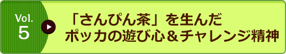 Vol.5 「さんぴん茶」を生んだポッカの遊び心＆チャレンジ精神