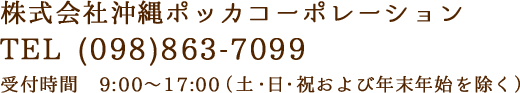 株式会社沖縄ポッカコーポレーション TEL (098)863-7099 受付時間　9:00～17:00（土・日・祝および年末年始を除く）