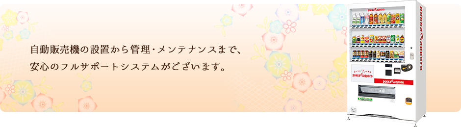 自動販売機の設置から管理・メンテナンスまで、安心のフルサポートシステムがございます。