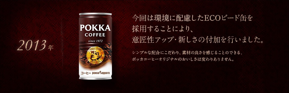 【2013年】今回は環境に配慮したECOビード缶を採用することにより、意匠性アップ・新しさの付加を行いました。シンプルな配合にこだわり、素材の良さを感じることのできる、ポッカコーヒーオリジナルのおいしさは変わりありません。