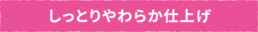 しっとりやわらか仕上げ