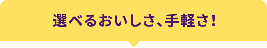 選べるおいしさ、手軽さ！