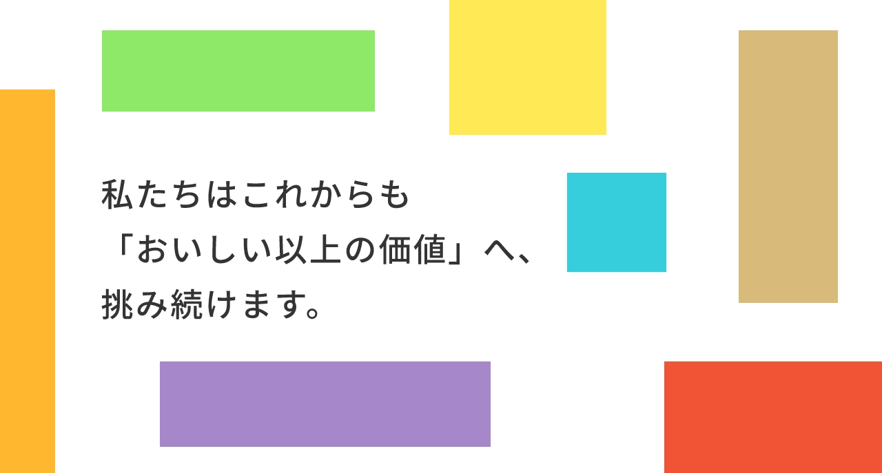 私たちはこれからも次の「おいしい」へ、挑み続けます。