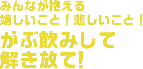 みんなが抱える嬉しいこと！悲しいこと！がぶ飲みして解き放て！