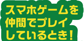 スマホゲームを仲間でプレイしているとき！